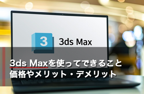 3ds Maxを使ってできることとは？価格やメリット・デメリットを紹介