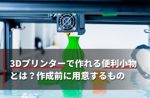 3Dプリンターで作れる便利小物とは？作成前に用意するもの