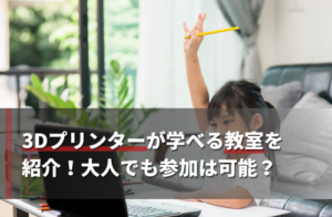 3Dプリンターが学べる教室を紹介！大人でも参加は可能？