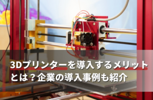 3Dプリンターを導入するメリットとは？企業の導入事例も紹介