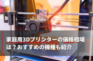 家庭用3Dプリンターの価格相場は？おすすめの機種も紹介