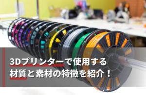 3Dプリンターで使用する材質と素材の特徴を紹介！