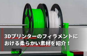 3Dプリンターのフィラメントにおける柔らかい素材を紹介！